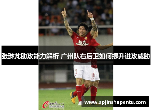 张琳芃助攻能力解析 广州队右后卫如何提升进攻威胁